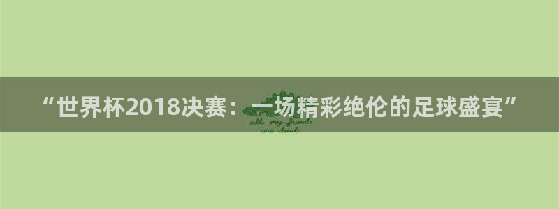 世界杯比赛：“世界杯2018决赛：一场精彩绝伦的足球盛宴”