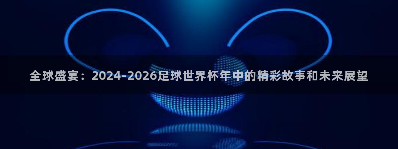 世界杯预选赛赛程：全球盛宴：2024-2026足球世界杯年中的精彩故事和未来展望